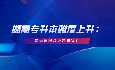 湖南專升本難度上升：這是無病呻吟還是事實？