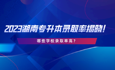 2023湖南專升本錄取率揭曉！哪些學(xué)校錄取率高.png