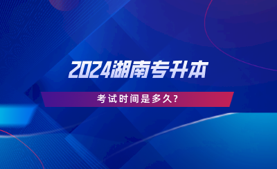 2024湖南專升本考試時間是多久.png