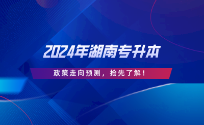 2024年湖南專升本政策走向預(yù)測(cè)，搶先了解.png