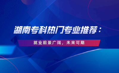 湖南專科熱門專業(yè)推薦：就業(yè)前景廣闊，未來可期.png