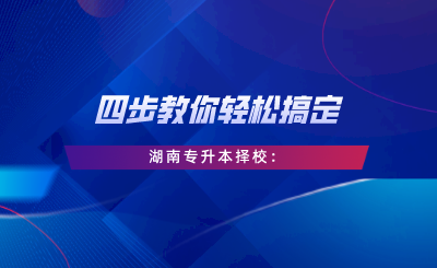 四步教你輕松搞定湖南專升本擇校：自我評(píng)估、專業(yè)選擇、是否跨考、擇校邏輯.png