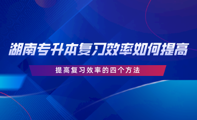 湖南專升本復(fù)習(xí)效率如何提高？提高復(fù)習(xí)效率的四個(gè)方法.png