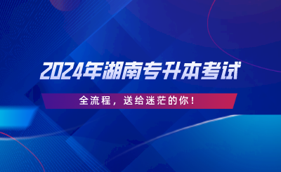 2024年湖南專升本考試“全流程”，送給迷茫的你.png