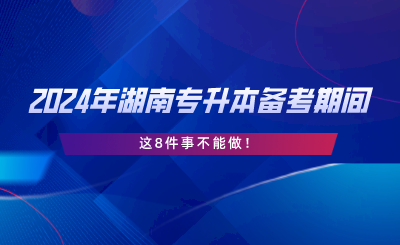 2024年湖南專升本備考期間，這8件事不能做.png