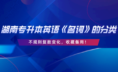 湖南專升本英語(yǔ)《名詞》的分類、不規(guī)則復(fù)數(shù)變化，收藏備用.png