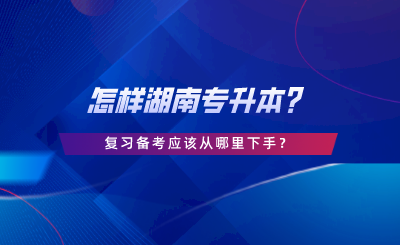 怎樣湖南專升本？復(fù)習(xí)備考應(yīng)該從哪里下手.png