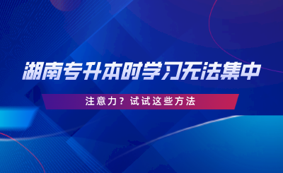 湖南專升本時學習無法集中注意力？試試這些方法.png