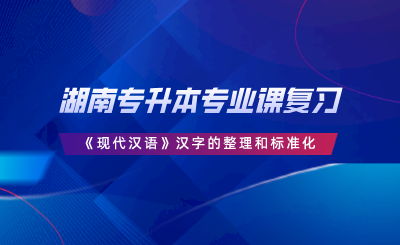 湖南專升本專業(yè)課復(fù)習(xí)《現(xiàn)代漢語》漢字的整理和標(biāo)準(zhǔn)化.png