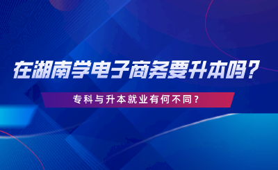 在湖南學(xué)電子商務(wù)要升本嗎？?？婆c升本就業(yè)有何不同.png