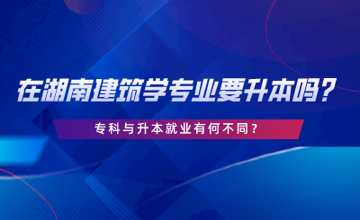 在湖南建筑學(xué)專業(yè)要升本嗎？?？婆c升本就業(yè)有何不同.png