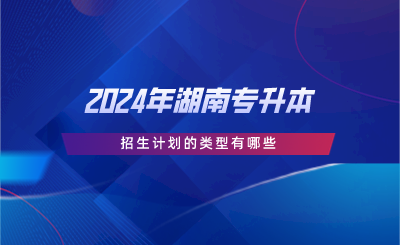 2024年湖南專升本招生計劃的類型有哪些.png