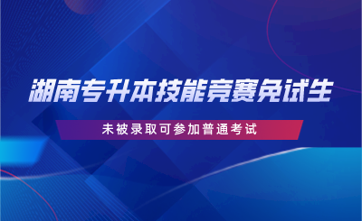 湖南專升本技能競賽免試生未被錄取可參加普通考試.png