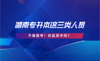 湖南專升本這三類人員不能報(bào)考！你是其中嗎？.png