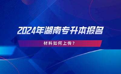 2024年湖南專升本報(bào)名材料如何上傳？.png