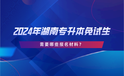 2024年湖南專升本免試生需要哪些報(bào)名材料？.png