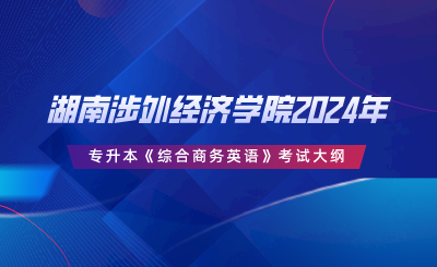 湖南涉外經(jīng)濟學(xué)院2024年專升本《綜合商務(wù)英語》考試大綱.png