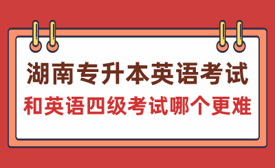 湖南專升本英語(yǔ)考試和英語(yǔ)四級(jí)考試哪個(gè)更難？