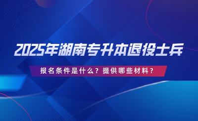 2025年湖南專升本退役士兵報(bào)名條件是什么？提供哪些材料？.png