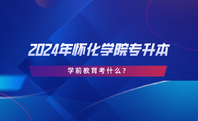 2024年懷化學(xué)院專升本學(xué)前教育考什么？考試大綱分享.png