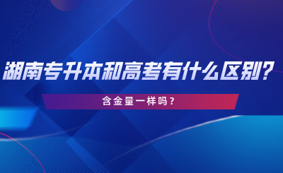 湖南專升本和高考有什么區(qū)別？含金量一樣嗎？.png