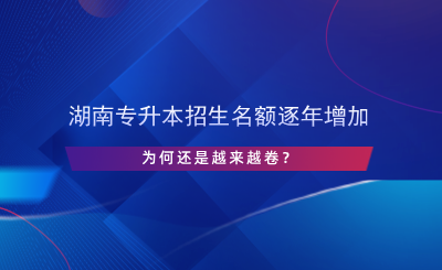 湖南專升本招生名額逐年增加，為何還是越來越卷？.png