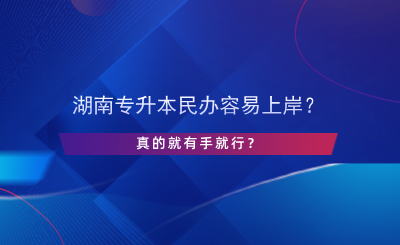 湖南專升本民辦容易上岸？真的有手就行？.png