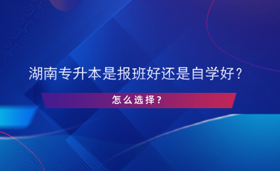 湖南專升本是報(bào)班好還是自學(xué)好？怎么選擇？.png