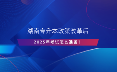 湖南專升本政策改革后，2025年考試怎么準(zhǔn)備？.png