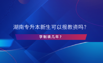 湖南專升本新生可以報教資嗎？學制填幾年？.png