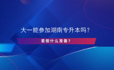 大一能參加湖南專(zhuān)升本嗎？要做什么準(zhǔn)備？.png