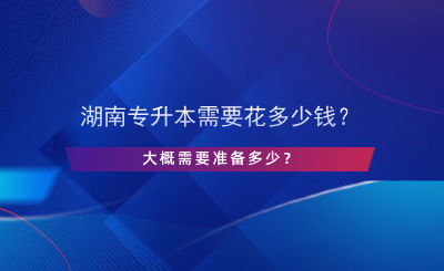 湖南專升本需要花多少錢？大概需要準(zhǔn)備多少？.png