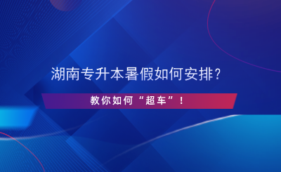 湖南專升本暑假如何安排？教你如何“超車”！.png