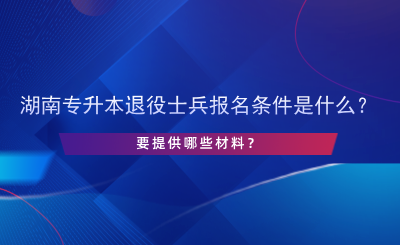 2025年湖南專升本退役士兵報名條件是什么？提供哪些材料.png