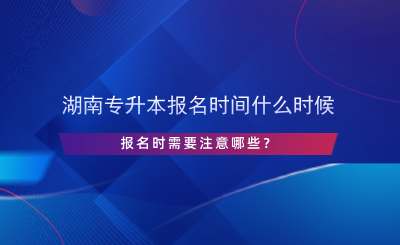 湖南專升本報名時間什么時候，報名時需要注意哪些？.png