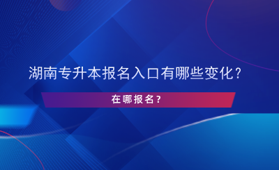 湖南專升本報(bào)名入口有哪些變化？在哪報(bào)名？.png