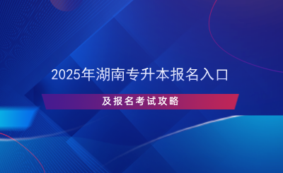 2025年湖南專升本報(bào)名入口及報(bào)名考試攻略.png