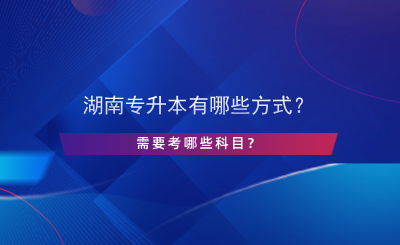 湖南專升本有哪些方式？需要考哪些科目？.png