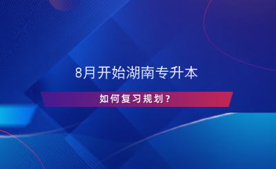 8月開始湖南專升本，如何復習規(guī)劃？.png