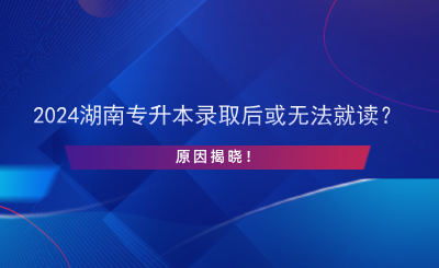 2024湖南專升本錄取后或無(wú)法就讀？原因揭曉！.png