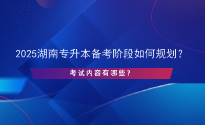 2025湖南專升本備考階段如何規(guī)劃？考試內(nèi)容有哪些？.png