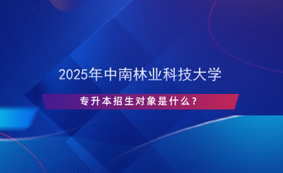 2025年中南林業(yè)科技大學專升本招生對象是什么？.png