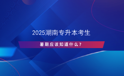 2025湖南專升本考生暑期應(yīng)該知道什么？.png