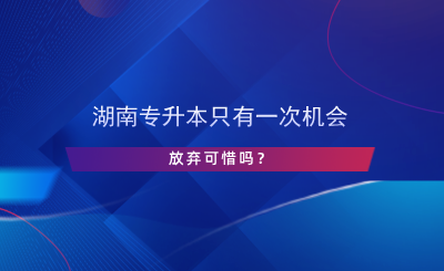 湖南專升本只有一次機會，放棄可惜嗎？.png