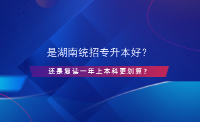 是湖南統(tǒng)招專升本好？還是復讀一年上本科更劃算？.png