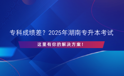 專科成績差？2025年湖南專升本考試，這里有你的解決方案！.png