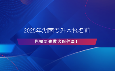 2025年湖南專升本報名前先做這四件事！.png