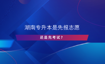 湖南專升本是先報(bào)志愿還是先考試？.png