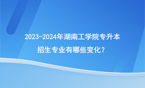 2023-2024年湖南工學(xué)院專升本招生專業(yè)有哪些變化？.png