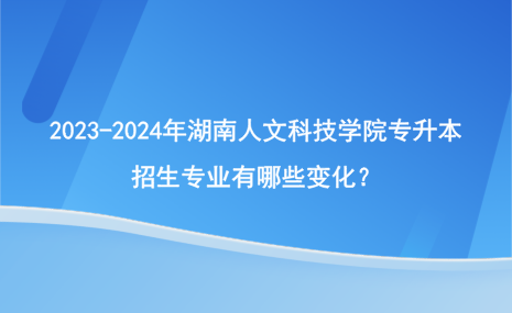 2023-2024年湖南人文科技學(xué)院專升本招生專業(yè)有哪些變化？.png